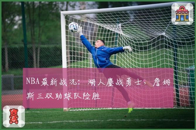 NBA最新战况：湖人鏖战勇士，詹姆斯三双助球队险胜