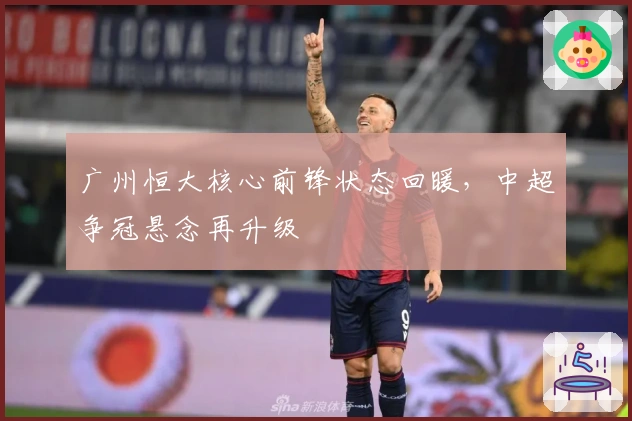 广州恒大核心前锋状态回暖，中超争冠悬念再升级