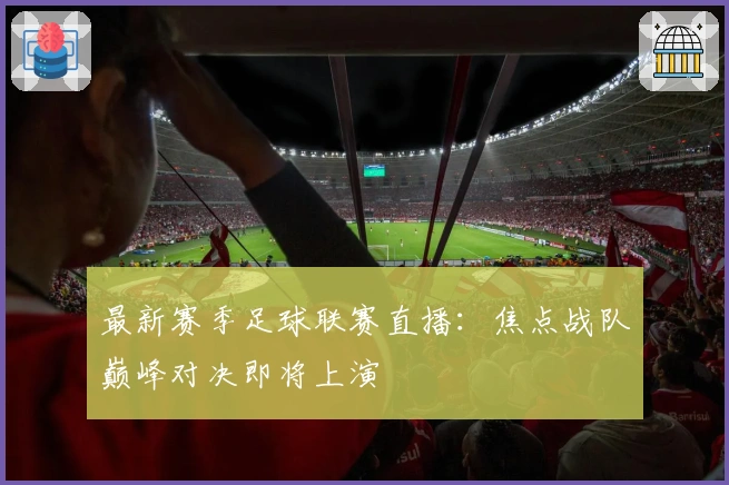 最新赛季足球联赛直播：焦点战队巅峰对决即将上演