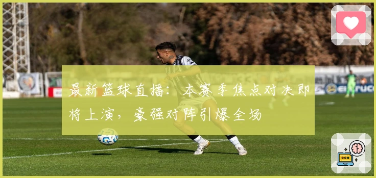 最新篮球直播：本赛季焦点对决即将上演，豪强对阵引爆全场