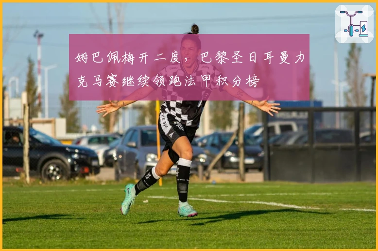 姆巴佩梅开二度，巴黎圣日耳曼力克马赛继续领跑法甲积分榜