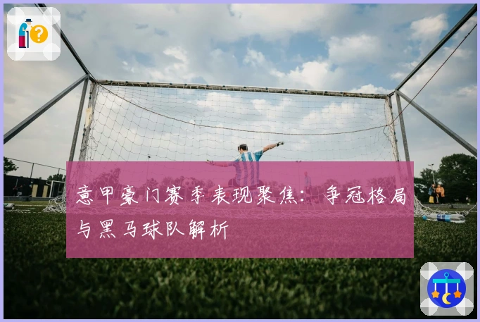 意甲豪门赛季表现聚焦：争冠格局与黑马球队解析