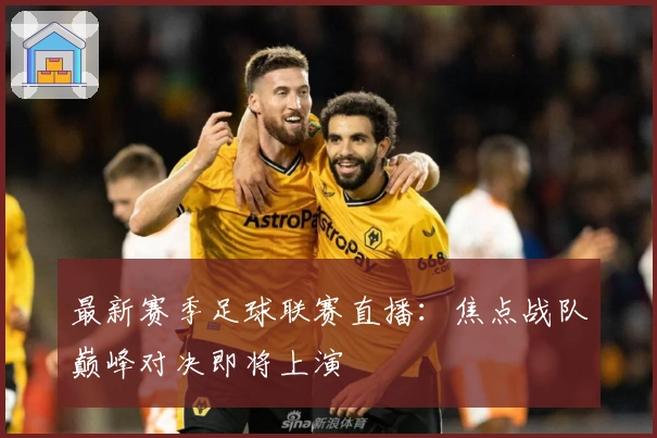 最新赛季足球联赛直播：焦点战队巅峰对决即将上演
