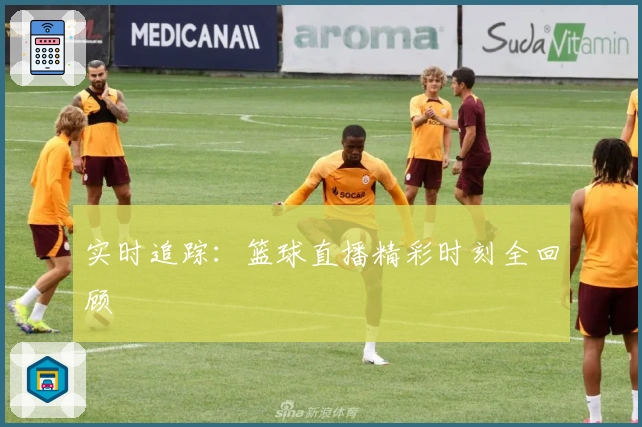 实时追踪：篮球直播精彩时刻全回顾