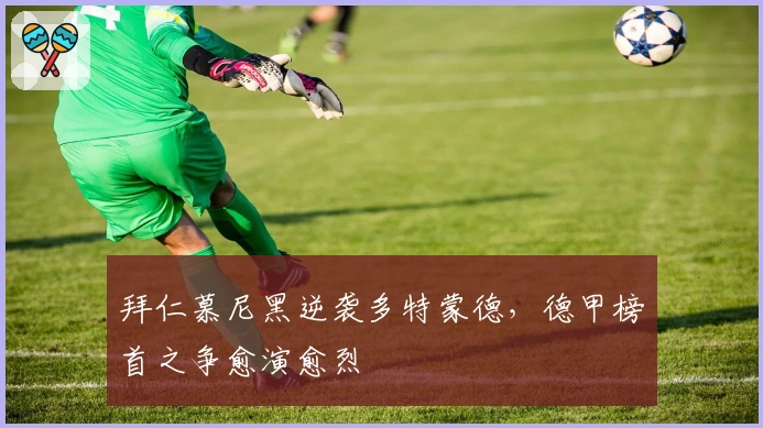 拜仁慕尼黑逆袭多特蒙德，德甲榜首之争愈演愈烈