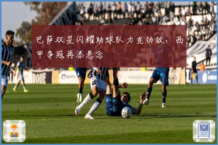 巴萨双星闪耀助球队力克劲敌，西甲争冠再添悬念