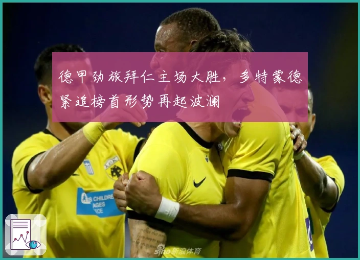 德甲劲旅拜仁主场大胜，多特蒙德紧追榜首形势再起波澜