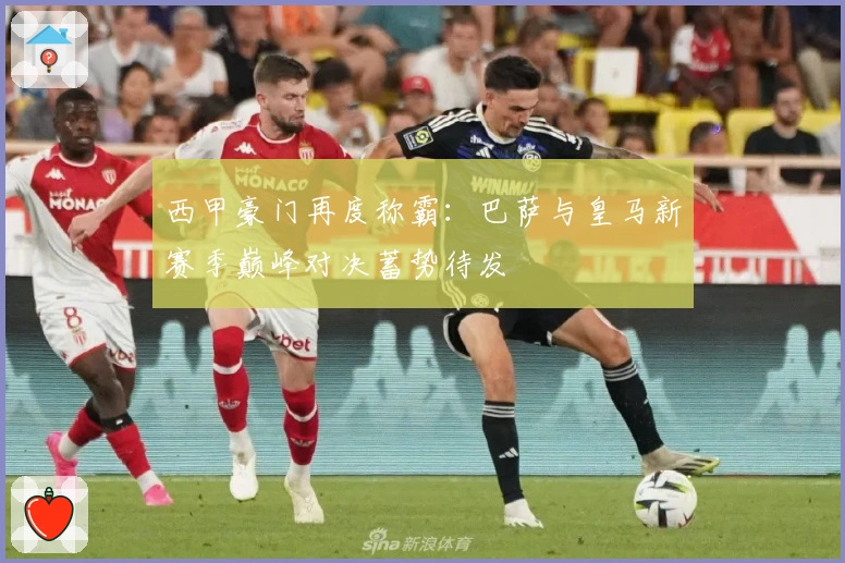 西甲豪门再度称霸：巴萨与皇马新赛季巅峰对决蓄势待发