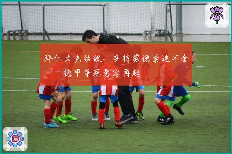 拜仁力克劲敌，多特蒙德紧追不舍——德甲争冠悬念再起