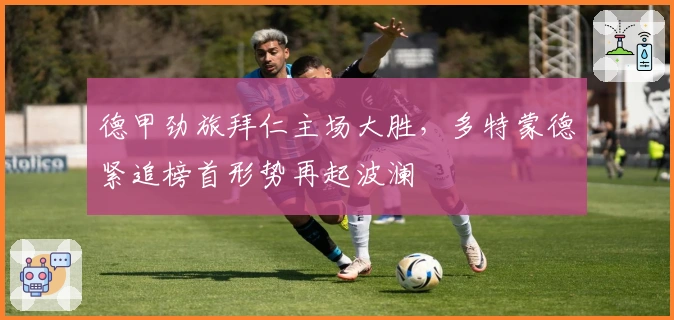 德甲劲旅拜仁主场大胜，多特蒙德紧追榜首形势再起波澜