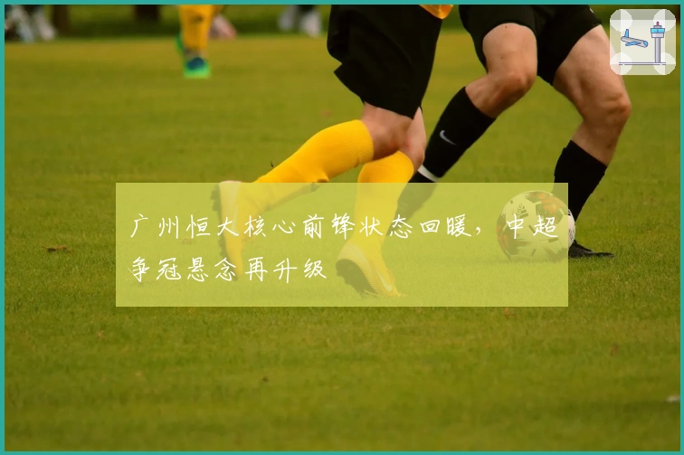 广州恒大核心前锋状态回暖，中超争冠悬念再升级