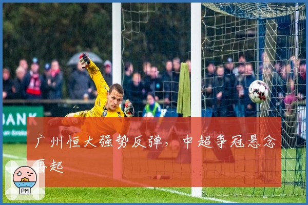 广州恒大强势反弹,中超争冠悬念再起