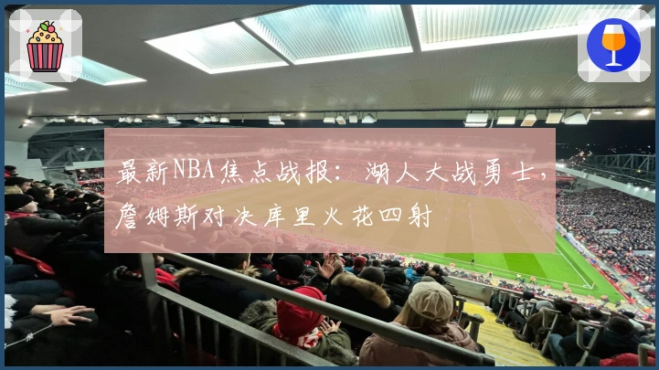 最新NBA焦点战报：湖人大战勇士，詹姆斯对决库里火花四射