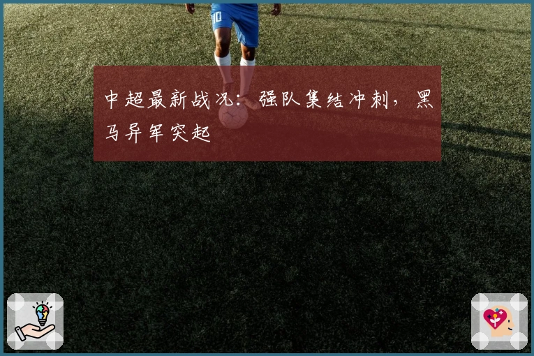 中超最新战况：强队集结冲刺，黑马异军突起