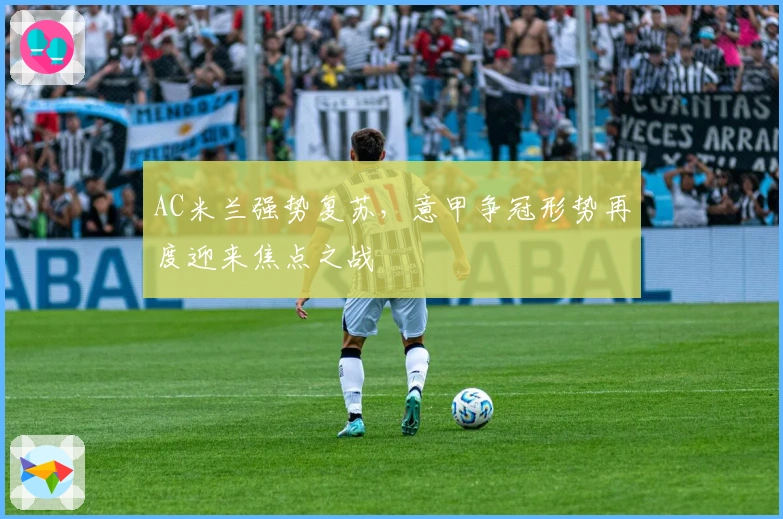 AC米兰强势复苏，意甲争冠形势再度迎来焦点之战