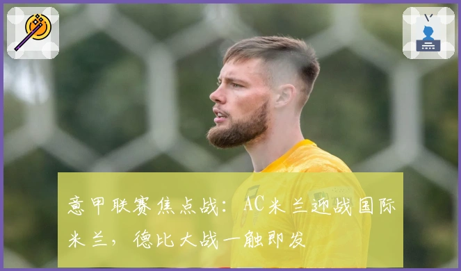 意甲联赛焦点战：AC米兰迎战国际米兰，德比大战一触即发