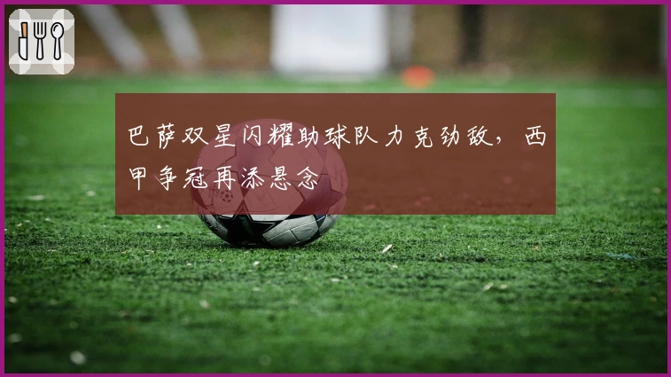 巴萨双星闪耀助球队力克劲敌，西甲争冠再添悬念