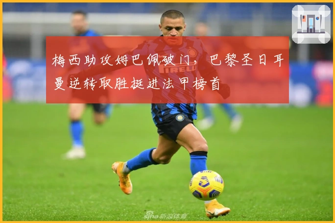 梅西助攻姆巴佩破门，巴黎圣日耳曼逆转取胜挺进法甲榜首