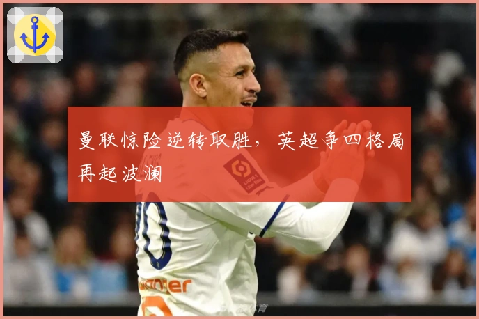 曼联惊险逆转取胜，英超争四格局再起波澜