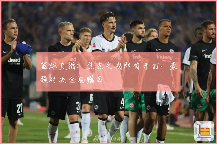 篮球直播：焦点之战即将开打，豪强对决全场瞩目