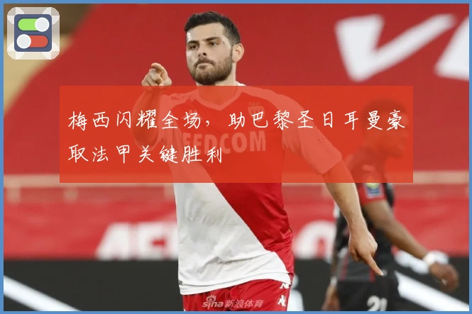 梅西闪耀全场，助巴黎圣日耳曼豪取法甲关键胜利