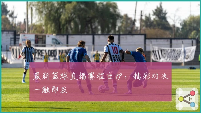 最新篮球直播赛程出炉，精彩对决一触即发