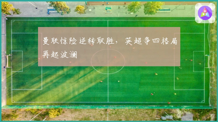 曼联惊险逆转取胜，英超争四格局再起波澜