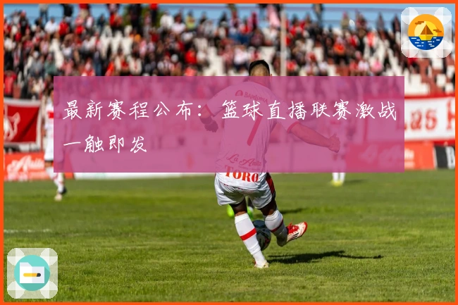 最新赛程公布：篮球直播联赛激战一触即发