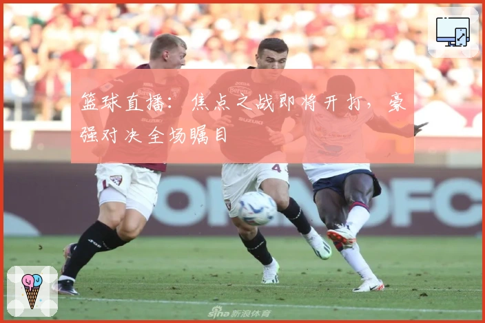 篮球直播：焦点之战即将开打，豪强对决全场瞩目