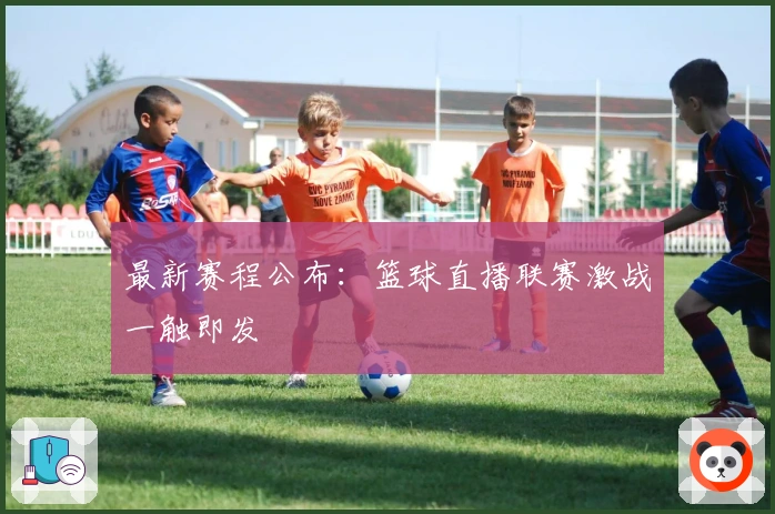 最新赛程公布：篮球直播联赛激战一触即发